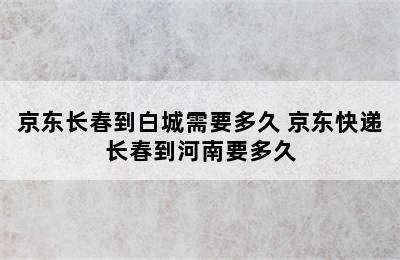 京东长春到白城需要多久 京东快递长春到河南要多久